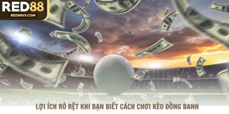 Lợi ích rõ rệt khi bạn biết cách chơi kèo đồng banh
