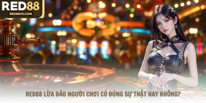 RED88 Lừa Đảo Người Chơi Có Đúng Sự Thật Hay Không?